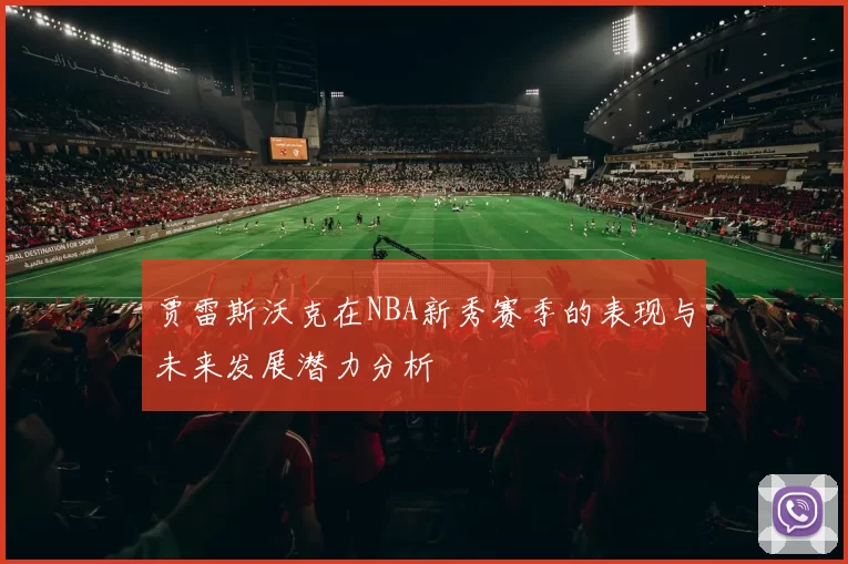 贾雷斯沃克在NBA新秀赛季的表现与未来发展潜力分析