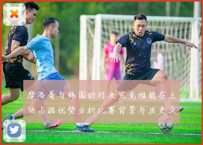 摩洛哥与韩国的对决究竟谁能在主场占据优势分析比赛背景与历史交锋记录