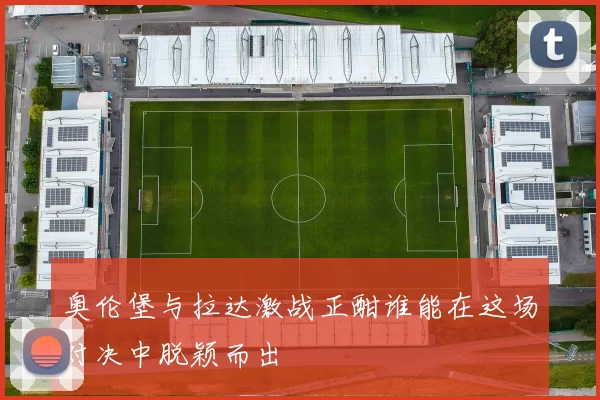 奥伦堡与拉达激战正酣谁能在这场对决中脱颖而出