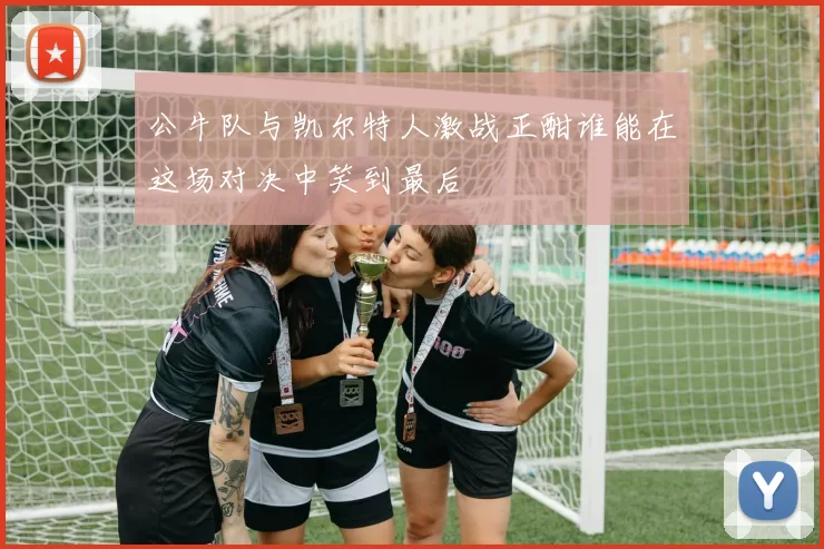 公牛队与凯尔特人激战正酣谁能在这场对决中笑到最后