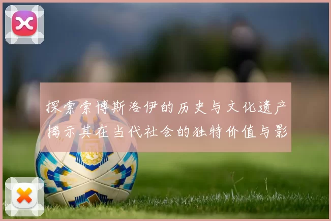 探索索博斯洛伊的历史与文化遗产揭示其在当代社会的独特价值与影响