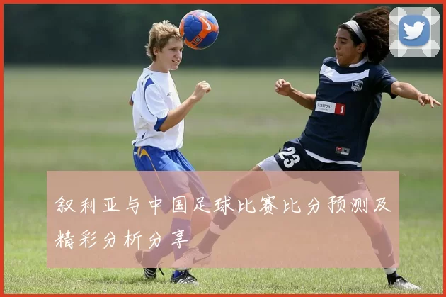 叙利亚与中国足球比赛比分预测及精彩分析分享