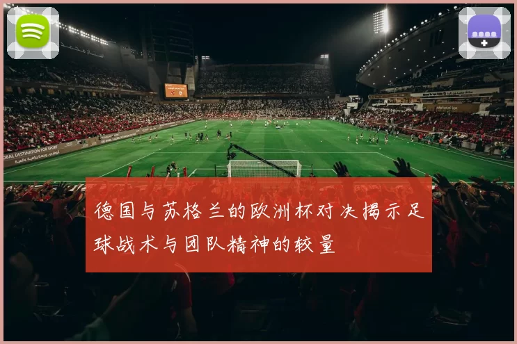 德国与苏格兰的欧洲杯对决揭示足球战术与团队精神的较量