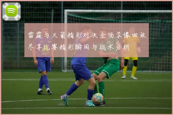 雷霆与火箭精彩对决全场录像回放尽享比赛精彩瞬间与战术分析