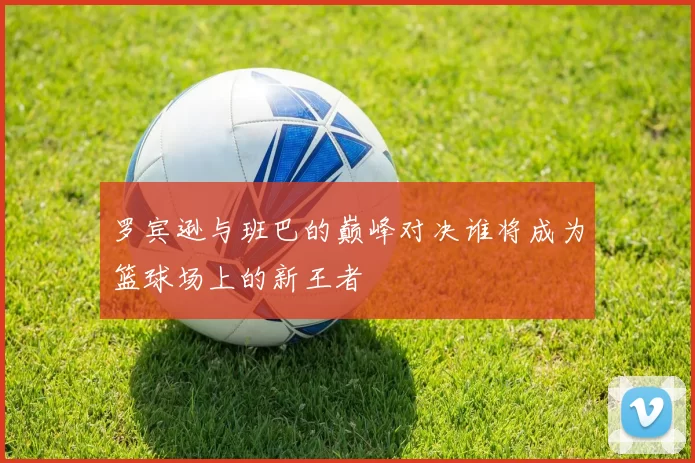 罗宾逊与班巴的巅峰对决谁将成为篮球场上的新王者