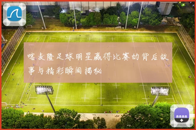 喀麦隆足球明星赢得比赛的背后故事与精彩瞬间揭秘