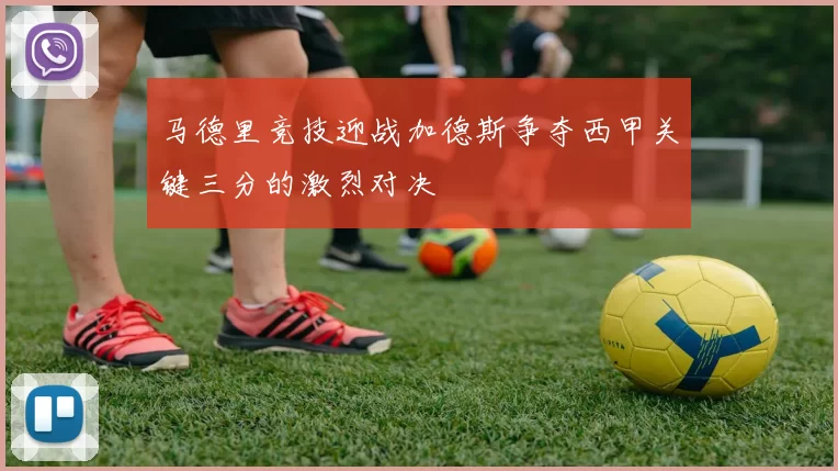 马德里竞技迎战加德斯争夺西甲关键三分的激烈对决