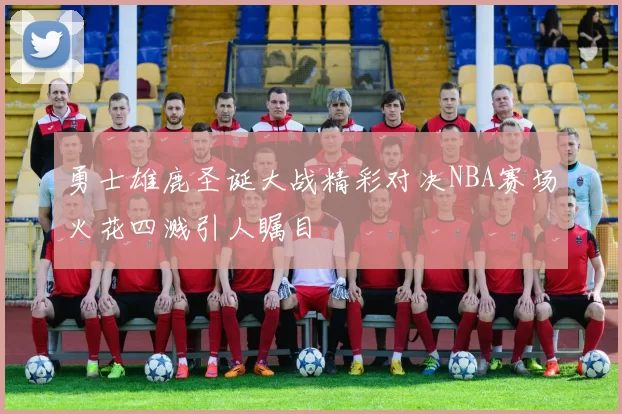勇士雄鹿圣诞大战精彩对决NBA赛场火花四溅引人瞩目